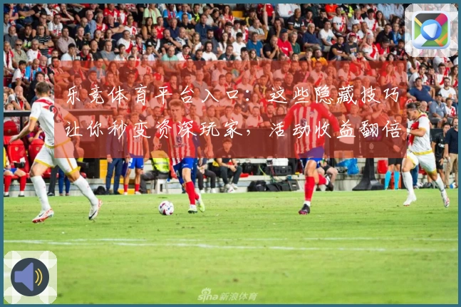 乐竞体育平台入口：这些隐藏技巧让你秒变资深玩家，活动收益翻倍的秘密在此！