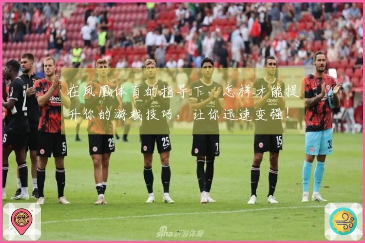 在凤凰体育的指导下，怎样才能提升你的游戏技巧，让你迅速变强！