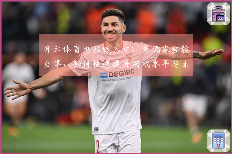 开云体育电脑版入口：老玩家经验分享，如何快速提升游戏水平与乐趣