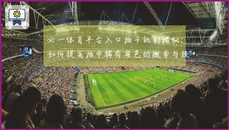 必一体育平台入口抽卡机制揭秘：如何提高抽中稀有角色的概率与技巧