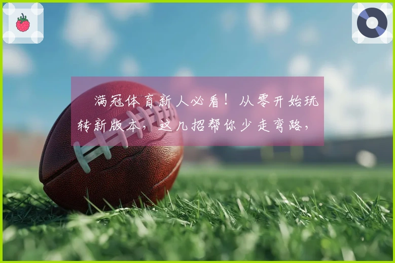 满冠体育新人必看！从零开始玩转新版本，这几招帮你少走弯路，快速上手！