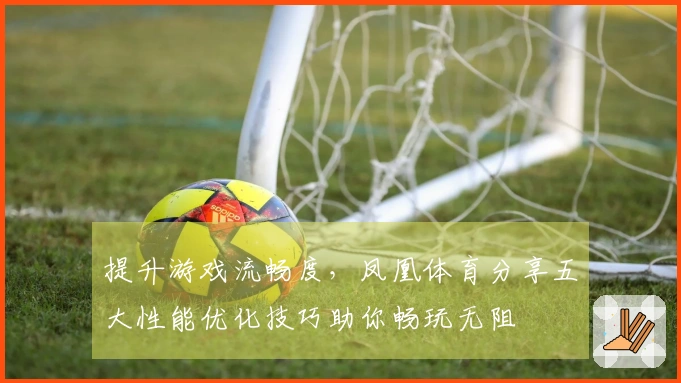 提升游戏流畅度，凤凰体育分享五大性能优化技巧助你畅玩无阻