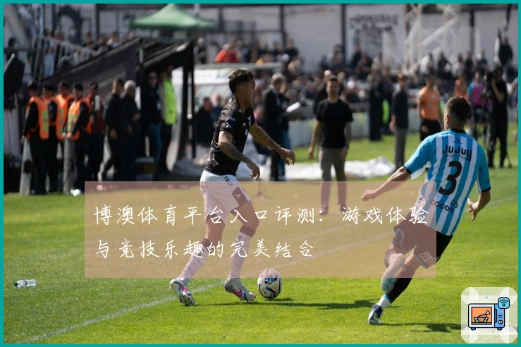 博澳体育平台入口评测：游戏体验与竞技乐趣的完美结合