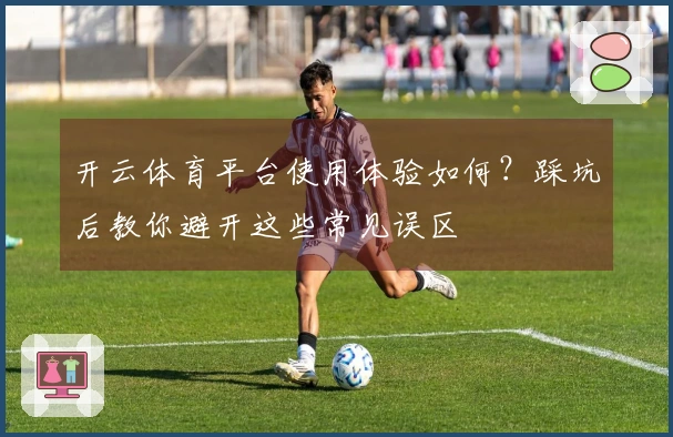 开云体育平台使用体验如何？踩坑后教你避开这些常见误区