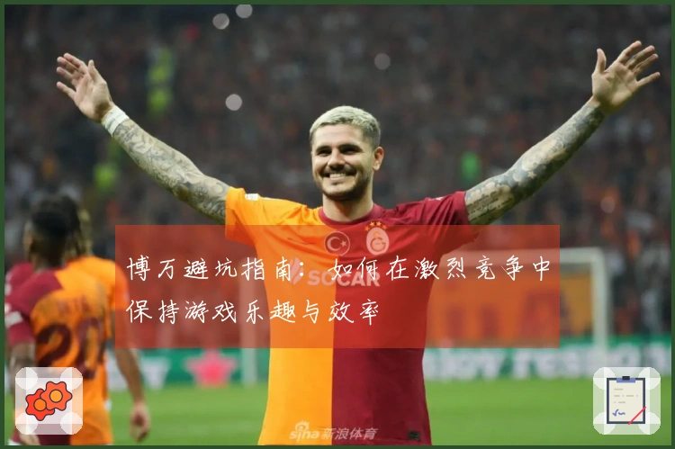 博万避坑指南：如何在激烈竞争中保持游戏乐趣与效率