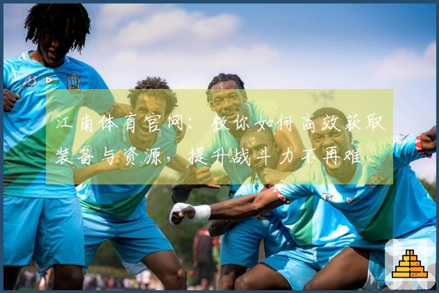 江南体育官网：教你如何高效获取装备与资源，提升战斗力不再难