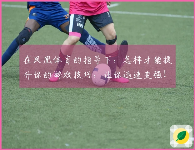 在凤凰体育的指导下，怎样才能提升你的游戏技巧，让你迅速变强！