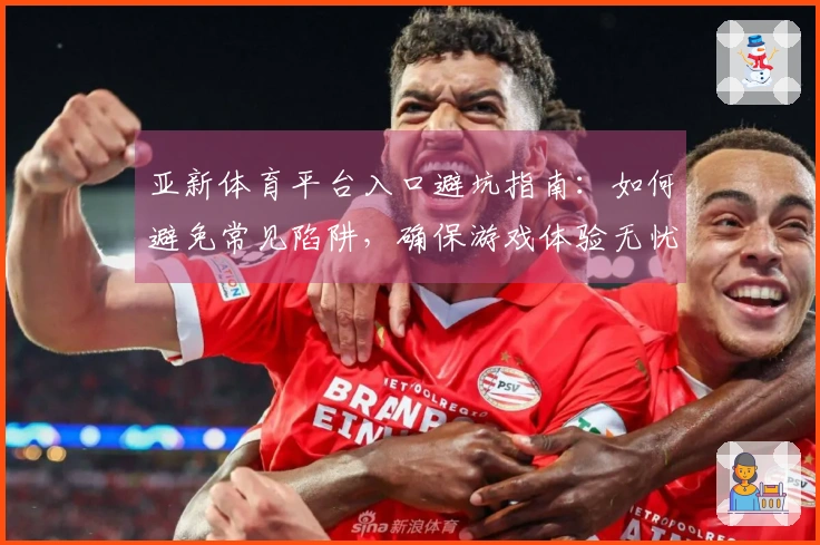 亚新体育平台入口避坑指南：如何避免常见陷阱，确保游戏体验无忧