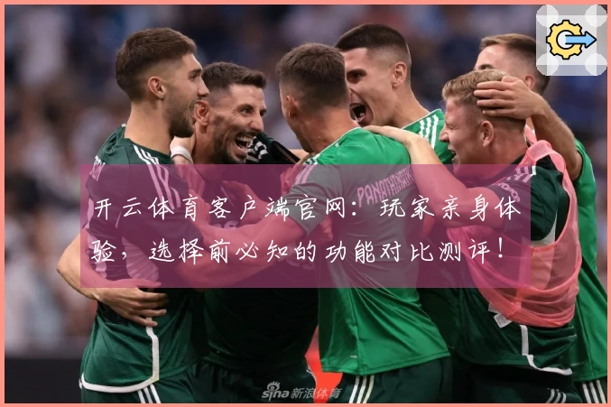 开云体育客户端官网：玩家亲身体验，选择前必知的功能对比测评！