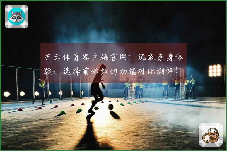 开云体育客户端官网：玩家亲身体验，选择前必知的功能对比测评！