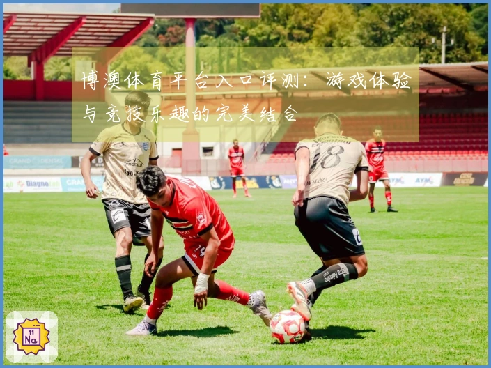 博澳体育平台入口评测：游戏体验与竞技乐趣的完美结合