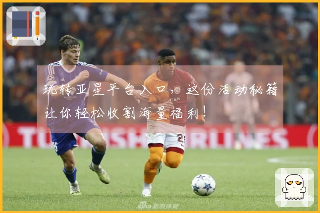 玩转亚星平台入口，这份活动秘籍让你轻松收割海量福利！