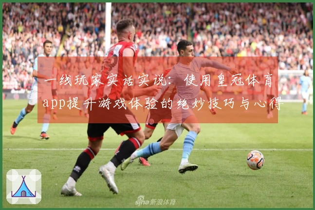 一线玩家实话实说：使用皇冠体育app提升游戏体验的绝妙技巧与心得分享