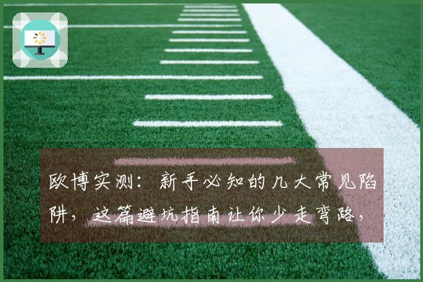 欧博实测：新手必知的几大常见陷阱，这篇避坑指南让你少走弯路，迅速上手