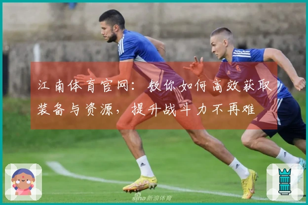 江南体育官网：教你如何高效获取装备与资源，提升战斗力不再难
