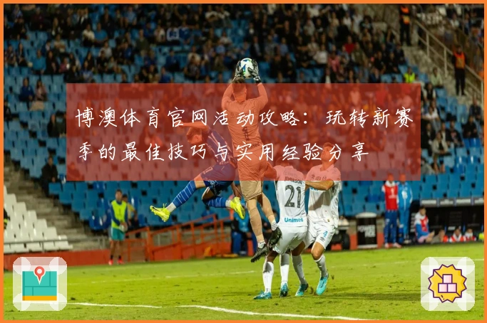 博澳体育官网活动攻略：玩转新赛季的最佳技巧与实用经验分享