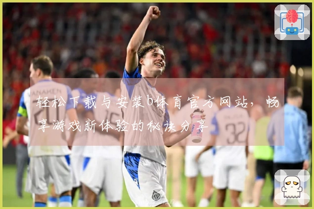 轻松下载与安装b体育官方网站，畅享游戏新体验的秘诀分享