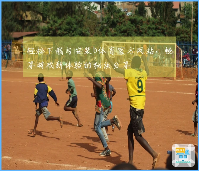 轻松下载与安装b体育官方网站，畅享游戏新体验的秘诀分享