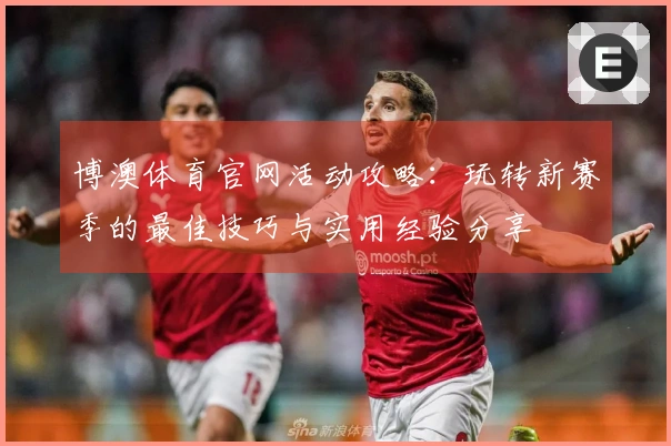 博澳体育官网活动攻略：玩转新赛季的最佳技巧与实用经验分享