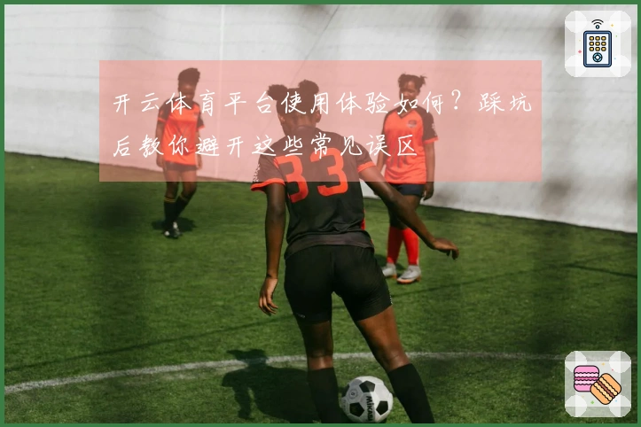 开云体育平台使用体验如何？踩坑后教你避开这些常见误区