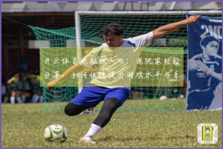 开云体育电脑版入口：老玩家经验分享，如何快速提升游戏水平与乐趣