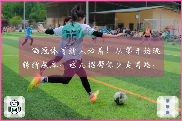 满冠体育新人必看！从零开始玩转新版本，这几招帮你少走弯路，快速上手！