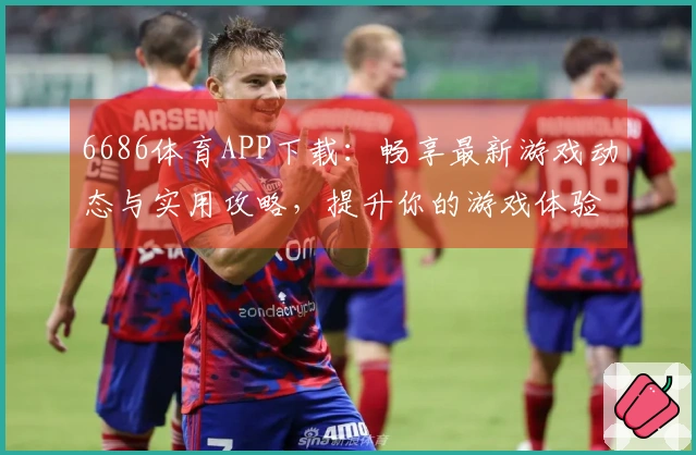 6686体育APP下载：畅享最新游戏动态与实用攻略，提升你的游戏体验！